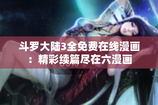 斗羅大陸3全免費(fèi)在線漫畫：精彩續(xù)篇盡在六漫畫