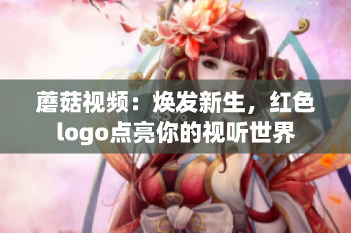 蘑菇視頻：煥發(fā)新生，紅色logo點亮你的視聽世界