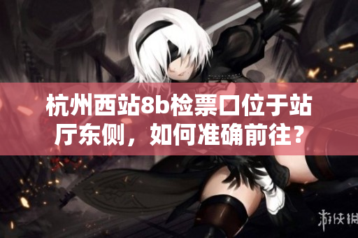 杭州西站8b檢票口位于站廳東側(cè)，如何準(zhǔn)確前往？