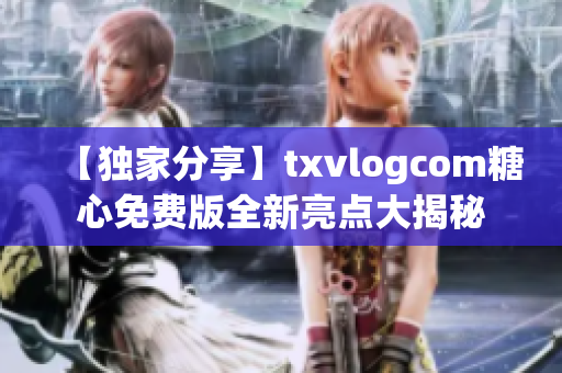 【獨(dú)家分享】txvlogcom糖心免費(fèi)版全新亮點(diǎn)大揭秘