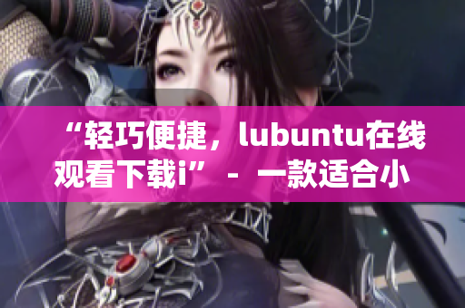 “輕巧便捷，lubuntu在線觀看下載i” -  一款適合小型設(shè)備的操作系統(tǒng)