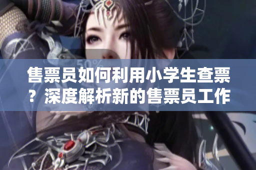 售票員如何利用小學(xué)生查票？深度解析新的售票員工作方式
