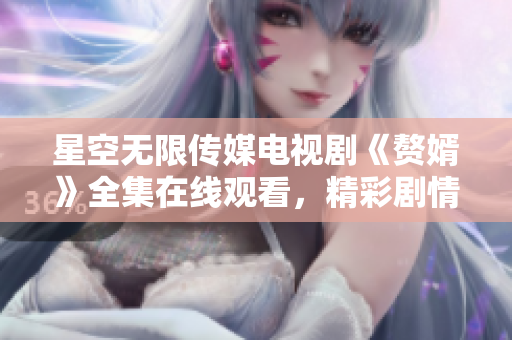 星空無限傳媒電視劇《贅婿》全集在線觀看，精彩劇情盡在其中