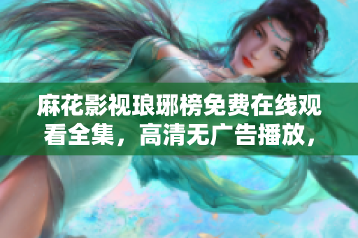 麻花影視瑯琊榜免費(fèi)在線觀看全集，高清無廣告播放，快來一起追劇吧