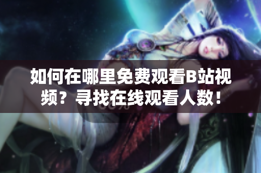如何在哪里免費觀看B站視頻？尋找在線觀看人數(shù)！