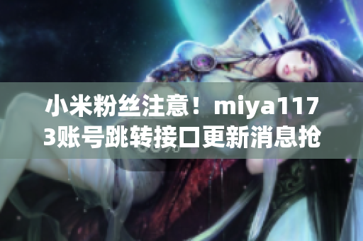 小米粉絲注意！miya1173賬號跳轉接口更新消息搶先知