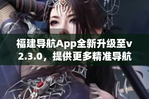 福建導(dǎo)航App全新升級至v2.3.0，提供更多精準(zhǔn)導(dǎo)航及實用功能