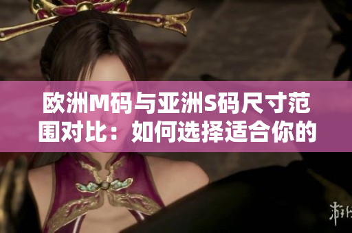 歐洲M碼與亞洲S碼尺寸范圍對(duì)比：如何選擇適合你的服裝尺碼？