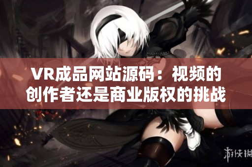 VR成品網站源碼：視頻的創(chuàng)作者還是商業(yè)版權的挑戰(zhàn)？