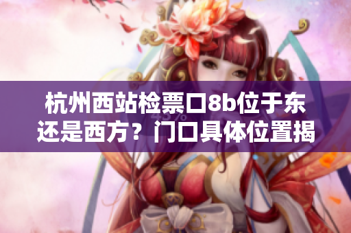 杭州西站檢票口8b位于東還是西方？門口具體位置揭秘