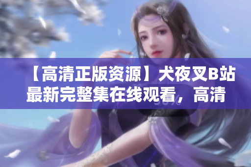 【高清正版資源】犬夜叉B站最新完整集在線觀看，高清畫質(zhì)無需付費，快來看！