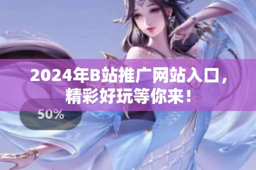 2024年B站推廣網(wǎng)站入口，精彩好玩等你來！