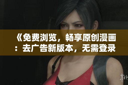 《免費瀏覽，暢享原創(chuàng)漫畫：去廣告新版本，無需登錄，省心閱讀》