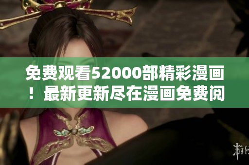 免費觀看52000部精彩漫畫！最新更新盡在漫畫免費閱讀平臺