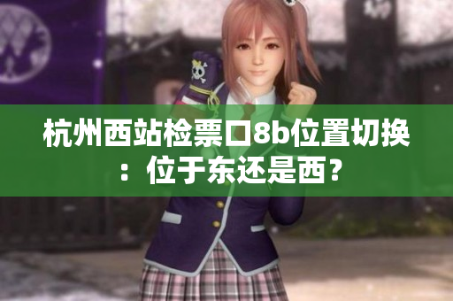 杭州西站檢票口8b位置切換：位于東還是西？