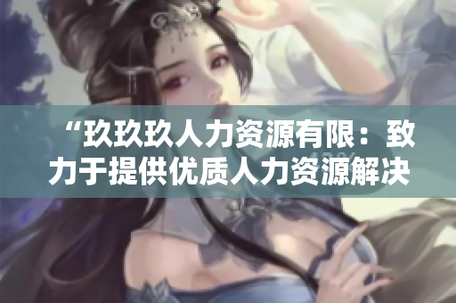 “玖玖玖人力資源有限：致力于提供優(yōu)質人力資源解決方案的企業(yè)”