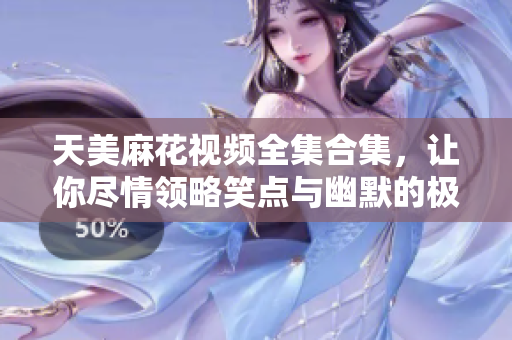 天美麻花視頻全集合集，讓你盡情領(lǐng)略笑點(diǎn)與幽默的極致表達(dá)