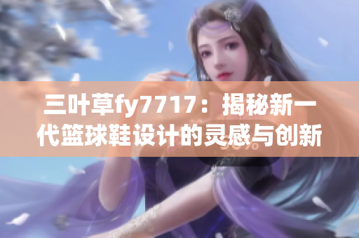 三葉草fy7717：揭秘新一代籃球鞋設(shè)計的靈感與創(chuàng)新