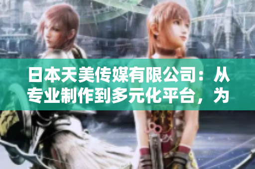 日本天美傳媒有限公司：從專業(yè)制作到多元化平臺，為您帶來全方位娛樂體驗(yàn)