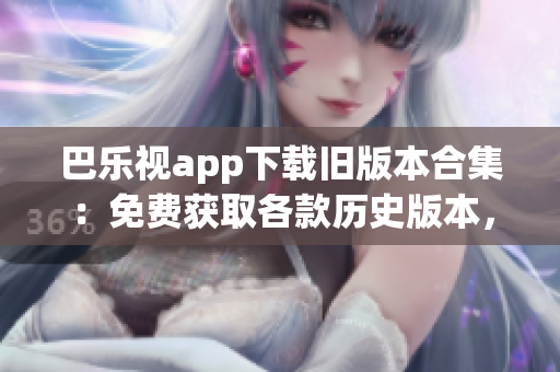 巴樂(lè)視app下載舊版本合集：免費(fèi)獲取各款歷史版本，滿(mǎn)足不同需求