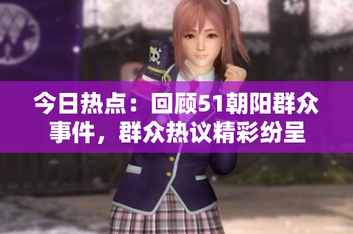 今日熱點：回顧51朝陽群眾事件，群眾熱議精彩紛呈