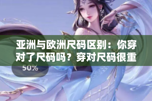亞洲與歐洲尺碼區(qū)別：你穿對(duì)了尺碼嗎？穿對(duì)尺碼很重要。