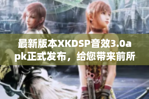 最新版本XKDSP音效3.0apk正式發(fā)布，給您帶來前所未有的音頻體驗