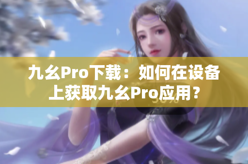 九幺Pro下載：如何在設(shè)備上獲取九幺Pro應(yīng)用？