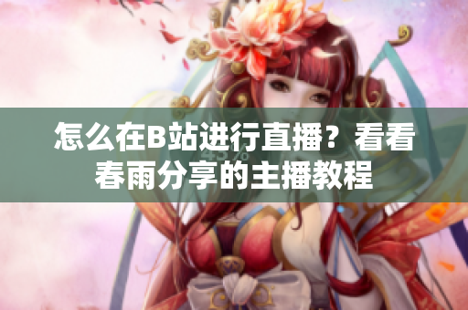 怎么在B站進(jìn)行直播？看看春雨分享的主播教程