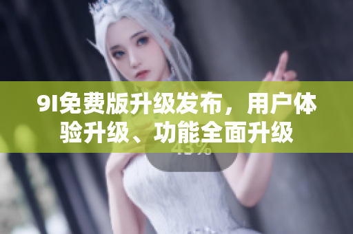 9I免費(fèi)版升級(jí)發(fā)布，用戶體驗(yàn)升級(jí)、功能全面升級(jí)