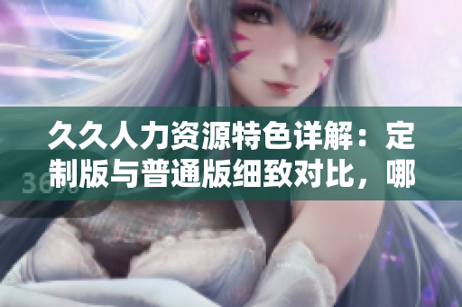 久久人力資源特色詳解：定制版與普通版細致對比，哪一個更適合你的企業(yè)？
