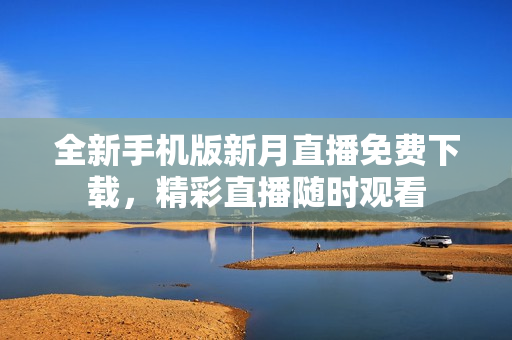 全新手機(jī)版新月直播免費(fèi)下載，精彩直播隨時(shí)觀(guān)看