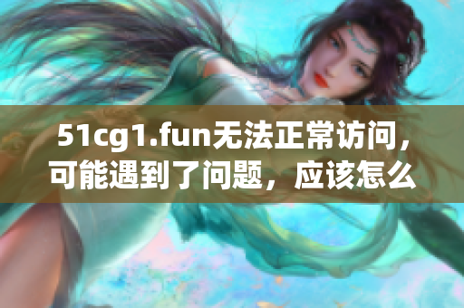 51cg1.fun無法正常訪問，可能遇到了問題，應(yīng)該怎么辦？