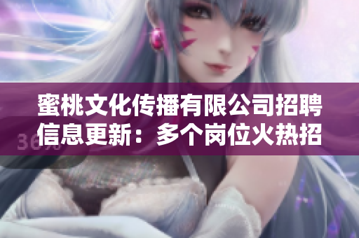 蜜桃文化傳播有限公司招聘信息更新：多個崗位火熱招聘中，期待你的加入！