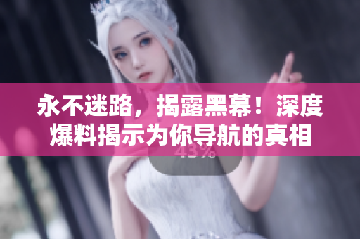 永不迷路，揭露黑幕！深度爆料揭示為你導(dǎo)航的真相
