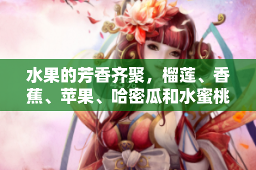 水果的芳香齊聚，榴蓮、香蕉、蘋果、哈密瓜和水蜜桃！