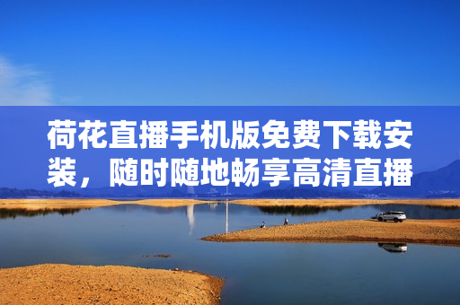 荷花直播手機版免費下載安裝，隨時隨地暢享高清直播資源