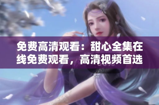 免費高清觀看：甜心全集在線免費觀看，高清視頻首選，立即觀看享受視覺盛宴