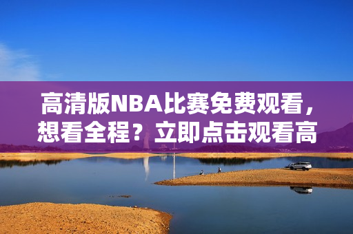 高清版NBA比賽免費觀看，想看全程？立即點擊觀看高品質鯨魚視頻