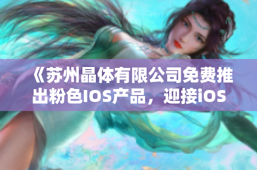 《蘇州晶體有限公司免費推出粉色IOS產(chǎn)品，迎接iOS程序潮流》