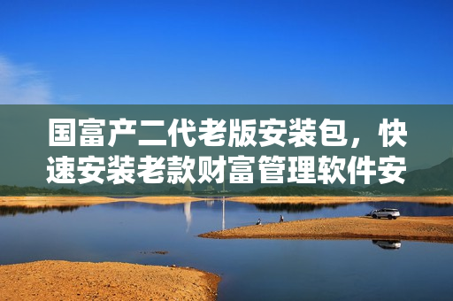 國(guó)富產(chǎn)二代老版安裝包，快速安裝老款財(cái)富管理軟件安裝程序  