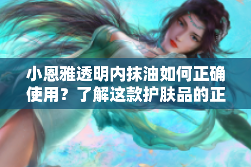 小恩雅透明內抹油如何正確使用？了解這款護膚品的正確使用方法