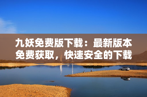 九妖免費版下載：最新版本免費獲取，快速安全的下載方式！