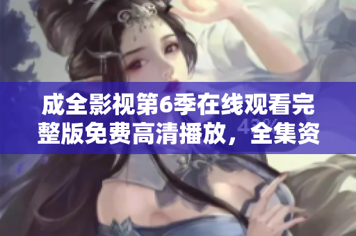 成全影視第6季在線觀看完整版免費高清播放，全集資源分享