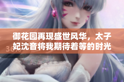 御花園再現(xiàn)盛世風(fēng)華，太子妃沈音將我期待著等的時(shí)光