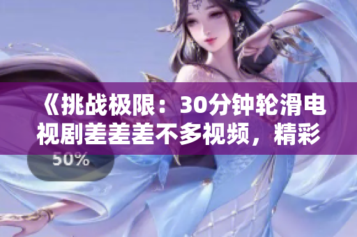 《挑戰(zhàn)極限：30分鐘輪滑電視劇差差差不多視頻，精彩呈現(xiàn)！》