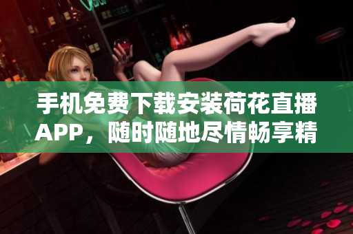 手機(jī)免費(fèi)下載安裝荷花直播APP，隨時(shí)隨地盡情暢享精彩直播！