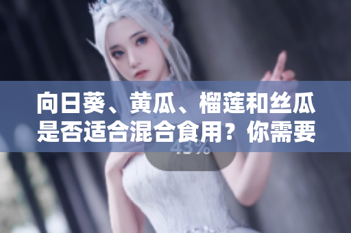 向日葵、黃瓜、榴蓮和絲瓜是否適合混合食用？你需要了解的相關(guān)信息