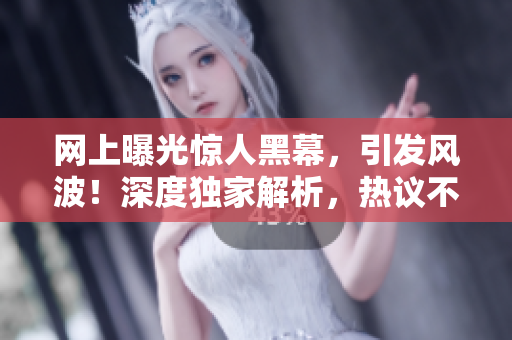 網上曝光驚人黑幕，引發(fā)風波！深度獨家解析，熱議不斷！