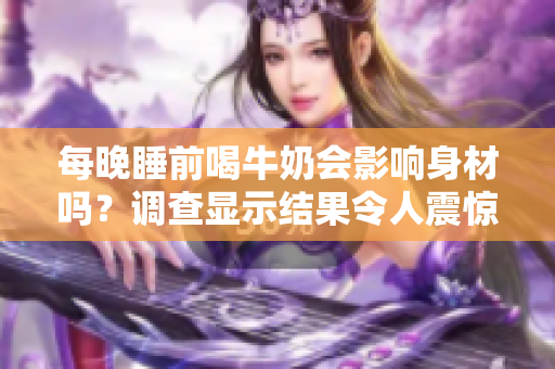 每晚睡前喝牛奶會影響身材嗎？調(diào)查顯示結(jié)果令人震驚